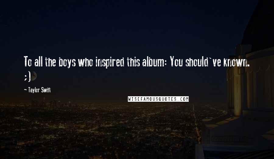 Taylor Swift Quotes: To all the boys who inspired this album: You should've known. ;)