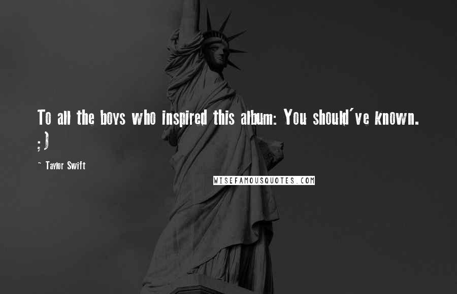 Taylor Swift Quotes: To all the boys who inspired this album: You should've known. ;)