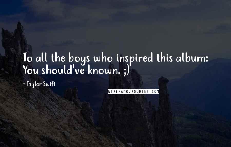Taylor Swift Quotes: To all the boys who inspired this album: You should've known. ;)