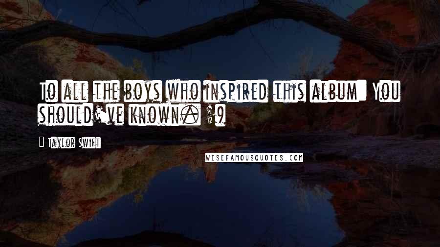 Taylor Swift Quotes: To all the boys who inspired this album: You should've known. ;)