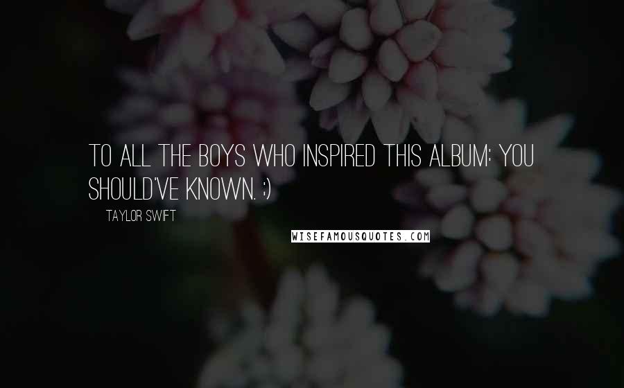 Taylor Swift Quotes: To all the boys who inspired this album: You should've known. ;)