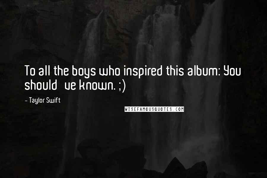 Taylor Swift Quotes: To all the boys who inspired this album: You should've known. ;)