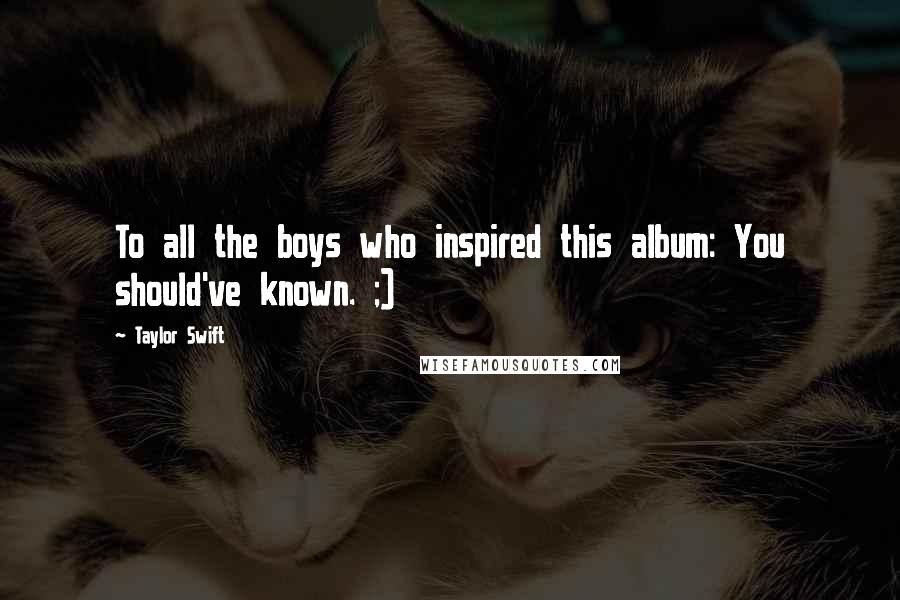Taylor Swift Quotes: To all the boys who inspired this album: You should've known. ;)
