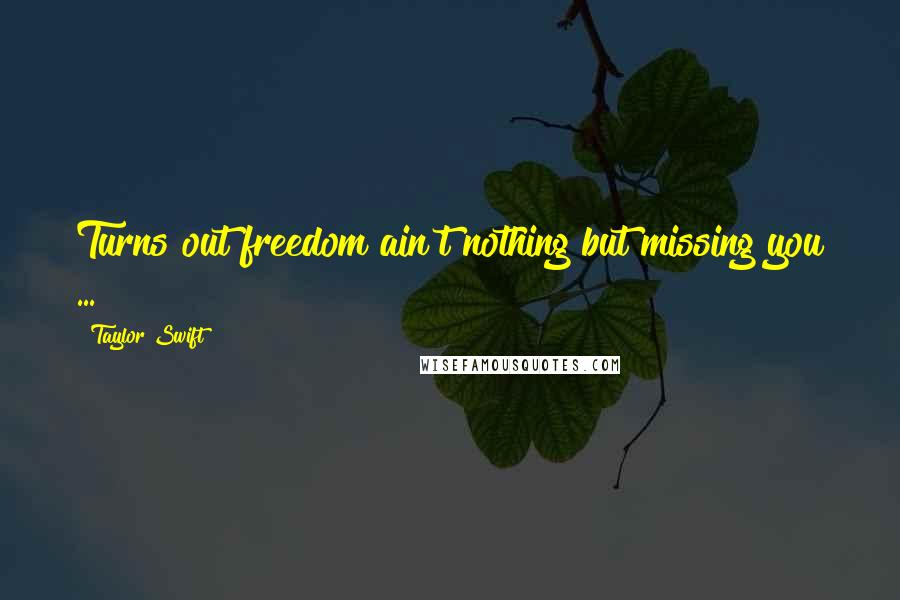 Taylor Swift Quotes: Turns out freedom ain't nothing but missing you ...