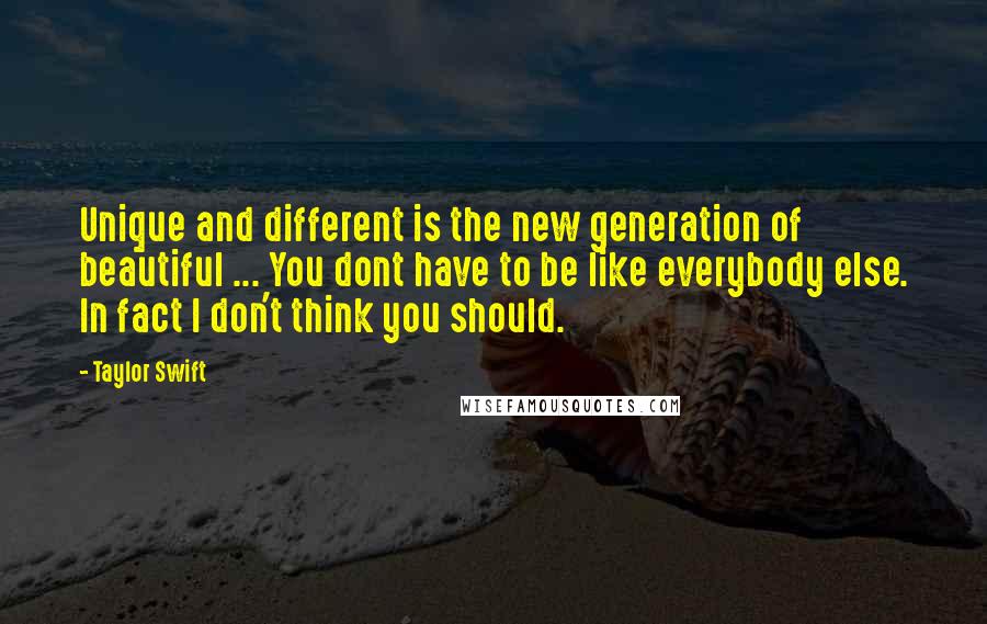 Taylor Swift Quotes: Unique and different is the new generation of beautiful ... You dont have to be like everybody else. In fact I don't think you should.