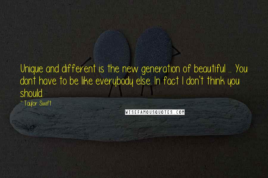 Taylor Swift Quotes: Unique and different is the new generation of beautiful ... You dont have to be like everybody else. In fact I don't think you should.