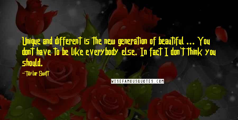 Taylor Swift Quotes: Unique and different is the new generation of beautiful ... You dont have to be like everybody else. In fact I don't think you should.