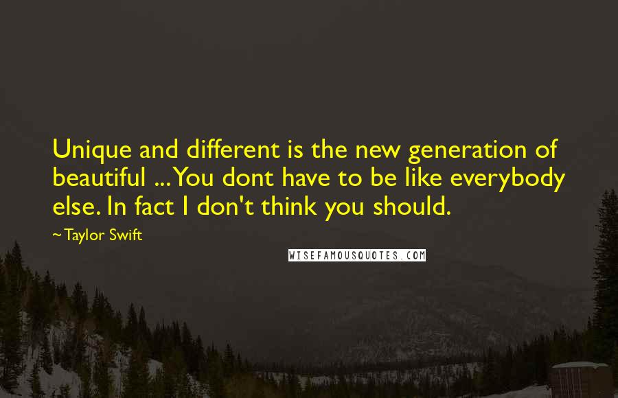 Taylor Swift Quotes: Unique and different is the new generation of beautiful ... You dont have to be like everybody else. In fact I don't think you should.