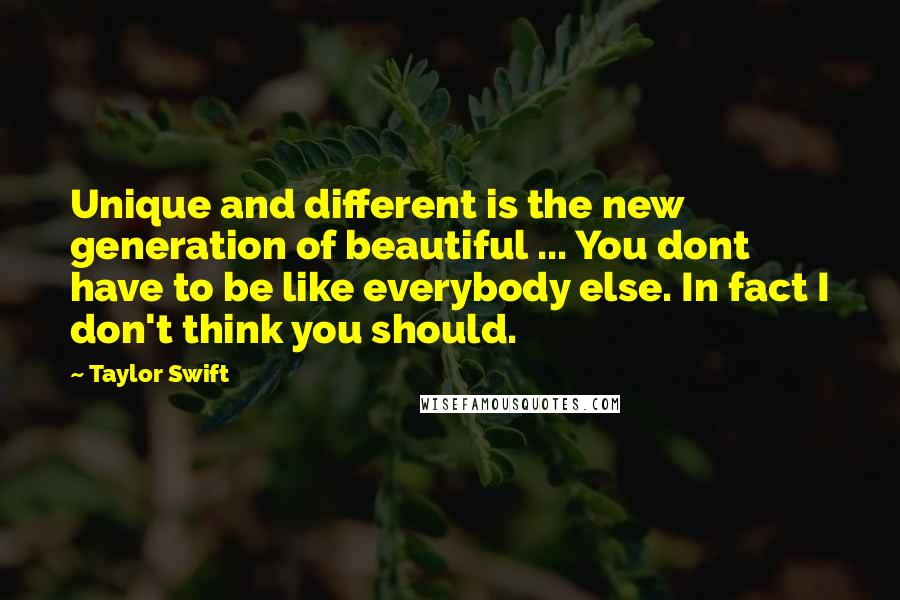 Taylor Swift Quotes: Unique and different is the new generation of beautiful ... You dont have to be like everybody else. In fact I don't think you should.