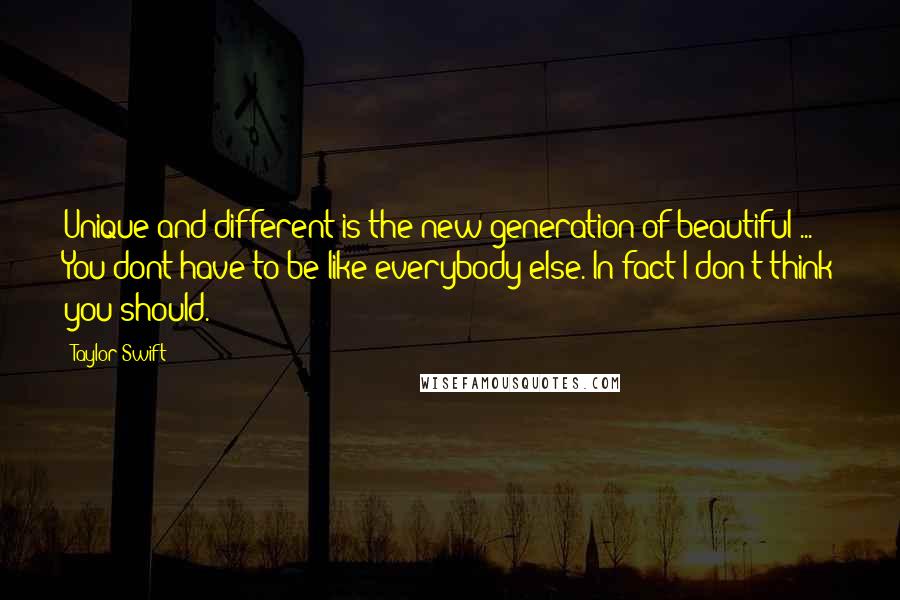 Taylor Swift Quotes: Unique and different is the new generation of beautiful ... You dont have to be like everybody else. In fact I don't think you should.