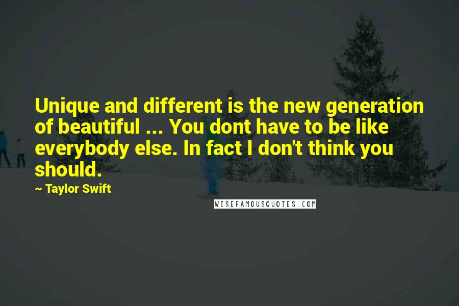 Taylor Swift Quotes: Unique and different is the new generation of beautiful ... You dont have to be like everybody else. In fact I don't think you should.