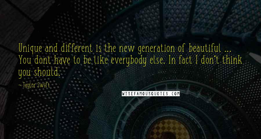 Taylor Swift Quotes: Unique and different is the new generation of beautiful ... You dont have to be like everybody else. In fact I don't think you should.