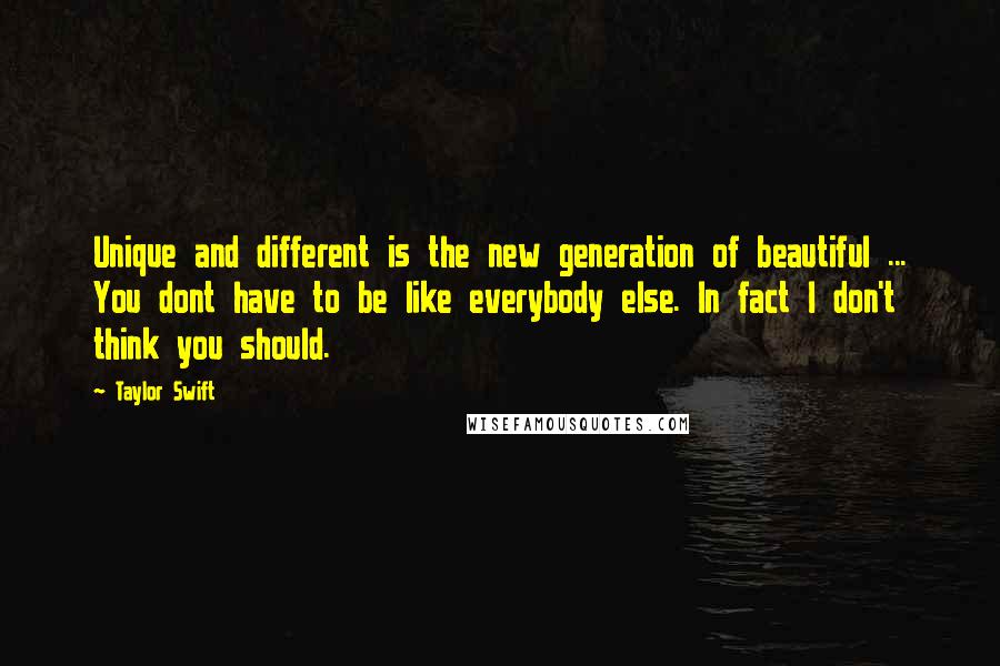 Taylor Swift Quotes: Unique and different is the new generation of beautiful ... You dont have to be like everybody else. In fact I don't think you should.
