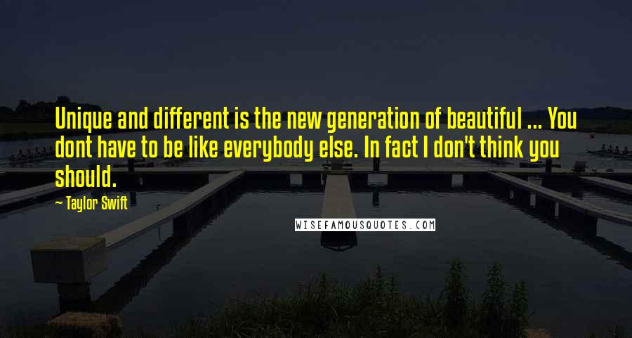 Taylor Swift Quotes: Unique and different is the new generation of beautiful ... You dont have to be like everybody else. In fact I don't think you should.