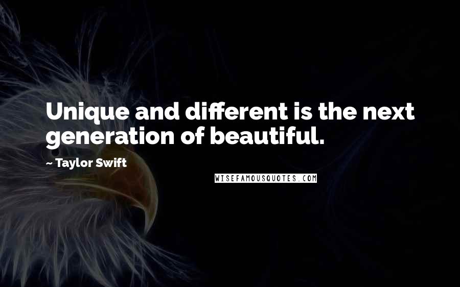 Taylor Swift Quotes: Unique and different is the next generation of beautiful.