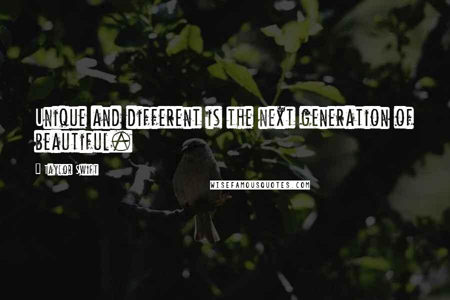 Taylor Swift Quotes: Unique and different is the next generation of beautiful.