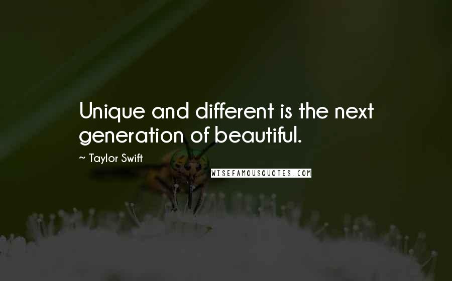 Taylor Swift Quotes: Unique and different is the next generation of beautiful.