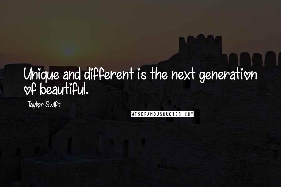 Taylor Swift Quotes: Unique and different is the next generation of beautiful.