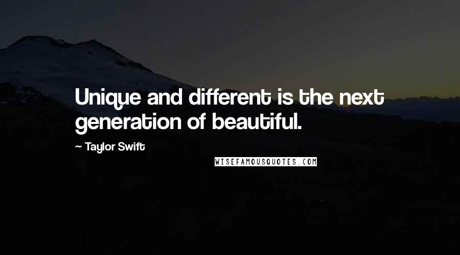 Taylor Swift Quotes: Unique and different is the next generation of beautiful.