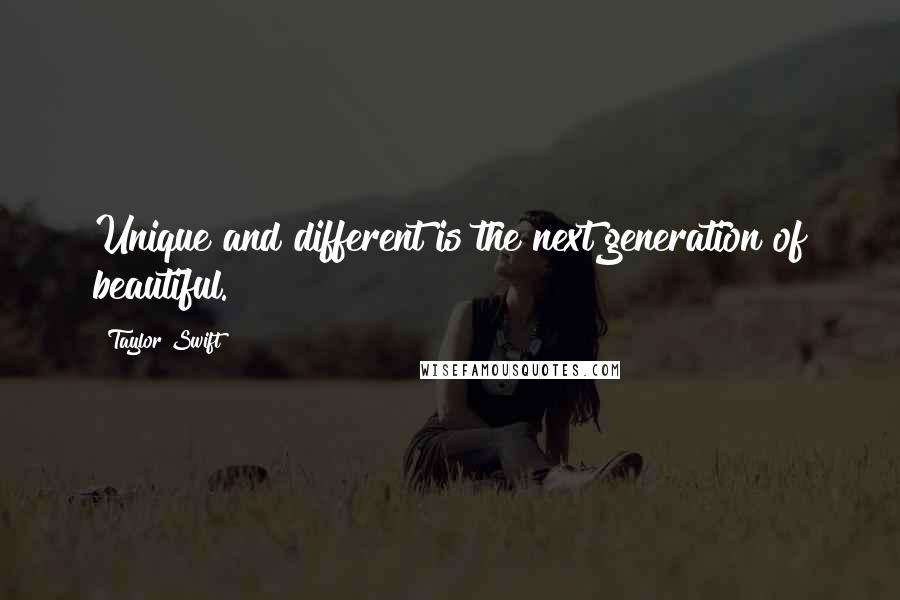 Taylor Swift Quotes: Unique and different is the next generation of beautiful.