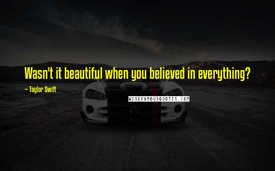 Taylor Swift Quotes: Wasn't it beautiful when you believed in everything?