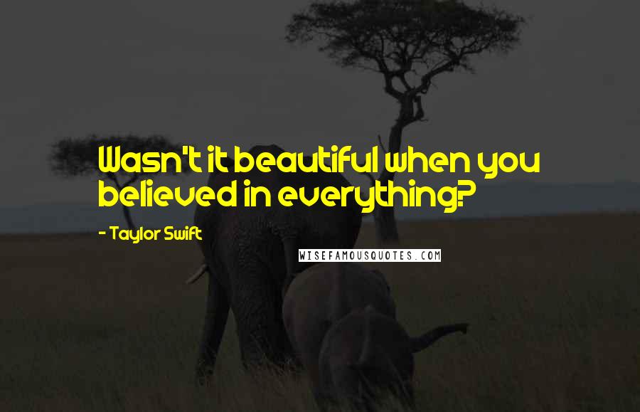 Taylor Swift Quotes: Wasn't it beautiful when you believed in everything?