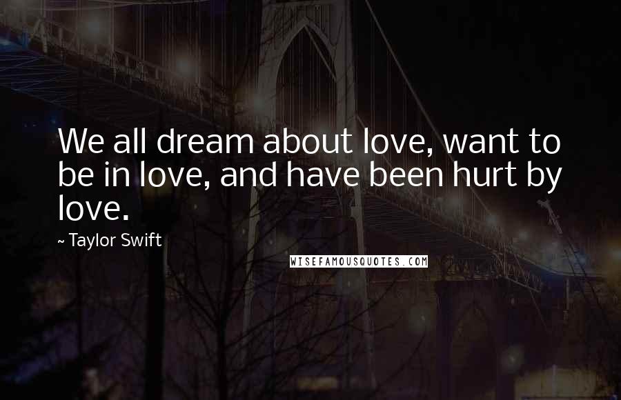 Taylor Swift Quotes: We all dream about love, want to be in love, and have been hurt by love.