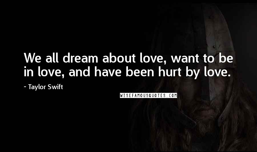 Taylor Swift Quotes: We all dream about love, want to be in love, and have been hurt by love.