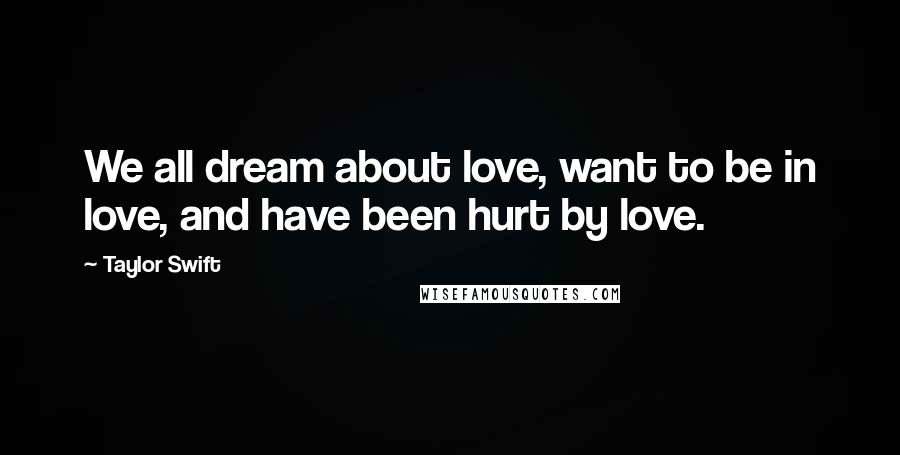 Taylor Swift Quotes: We all dream about love, want to be in love, and have been hurt by love.