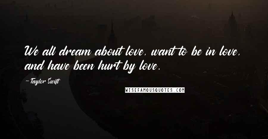 Taylor Swift Quotes: We all dream about love, want to be in love, and have been hurt by love.