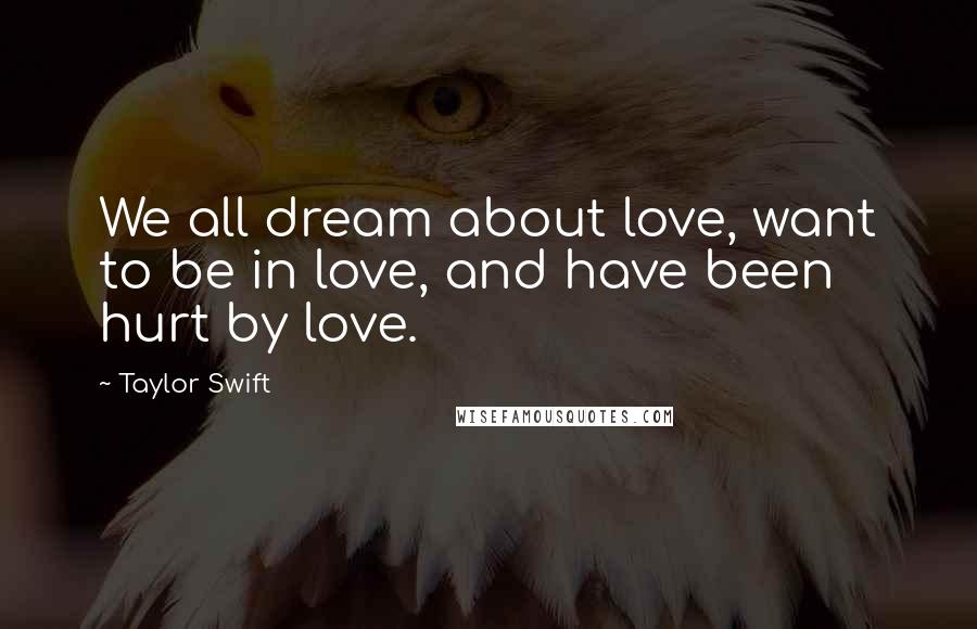 Taylor Swift Quotes: We all dream about love, want to be in love, and have been hurt by love.