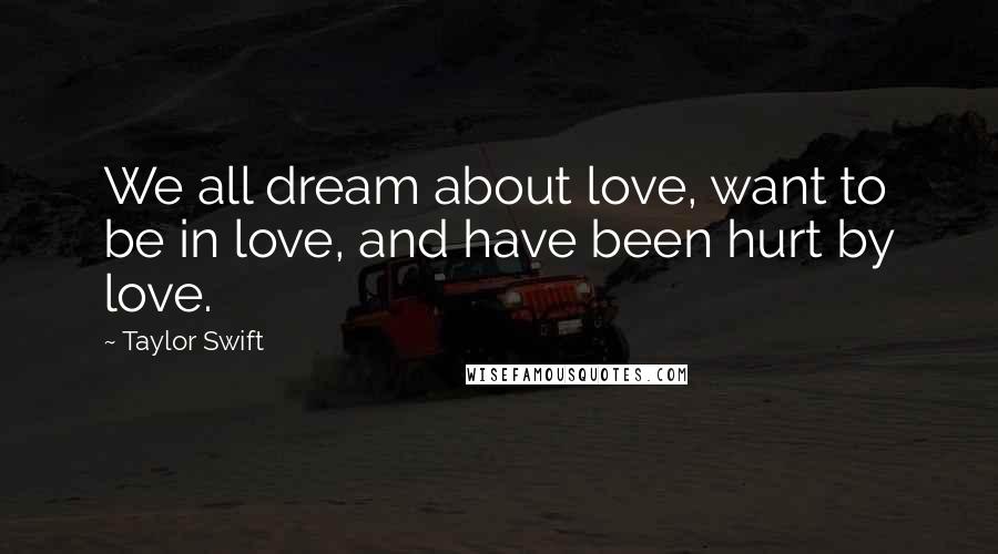Taylor Swift Quotes: We all dream about love, want to be in love, and have been hurt by love.