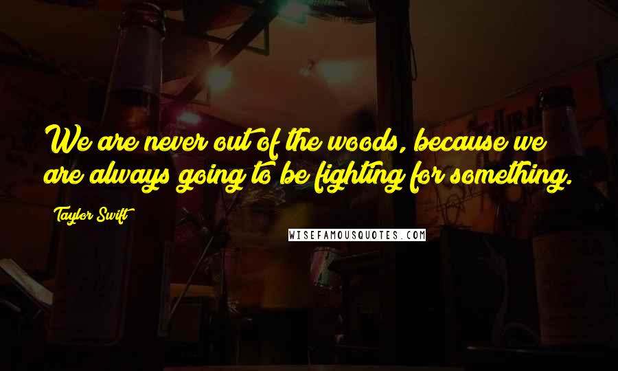 Taylor Swift Quotes: We are never out of the woods, because we are always going to be fighting for something.