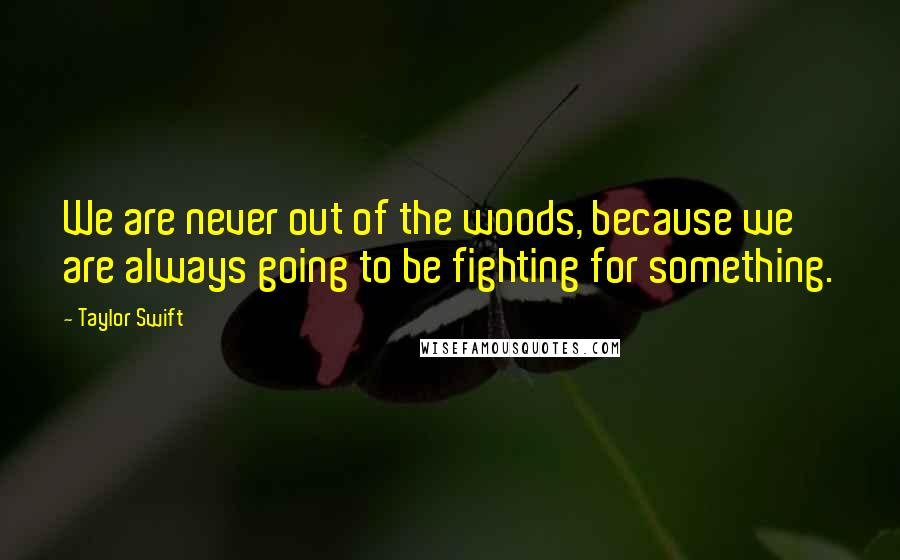 Taylor Swift Quotes: We are never out of the woods, because we are always going to be fighting for something.