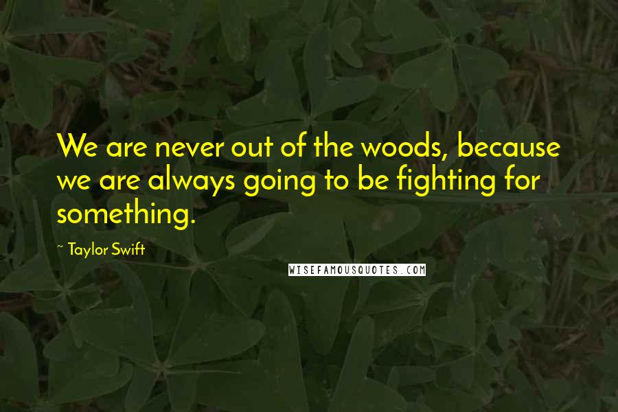 Taylor Swift Quotes: We are never out of the woods, because we are always going to be fighting for something.