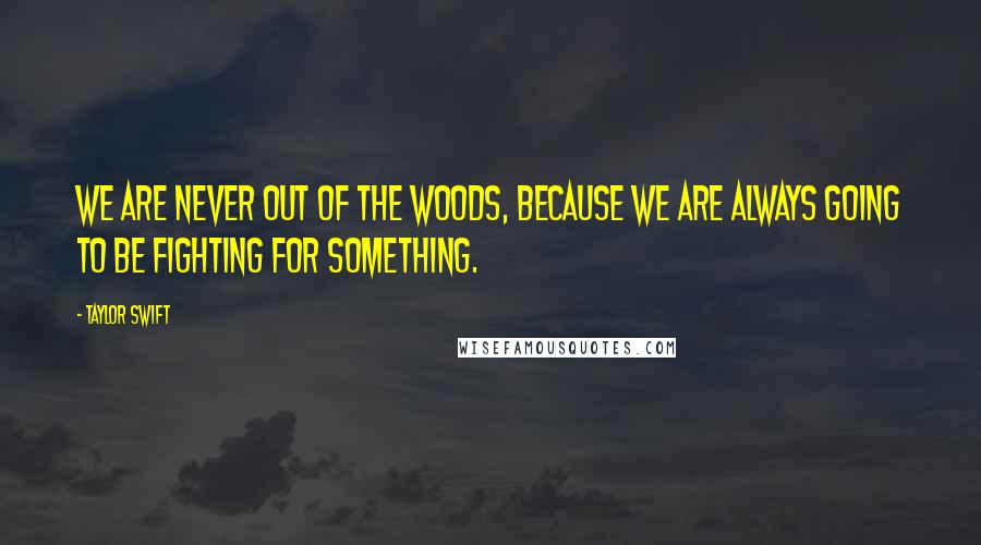 Taylor Swift Quotes: We are never out of the woods, because we are always going to be fighting for something.