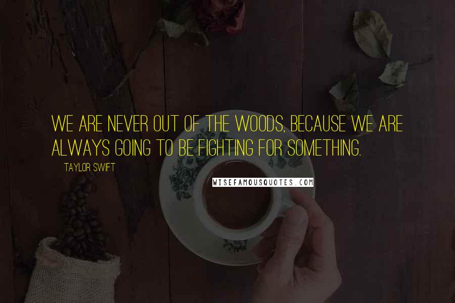 Taylor Swift Quotes: We are never out of the woods, because we are always going to be fighting for something.