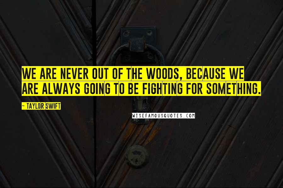 Taylor Swift Quotes: We are never out of the woods, because we are always going to be fighting for something.