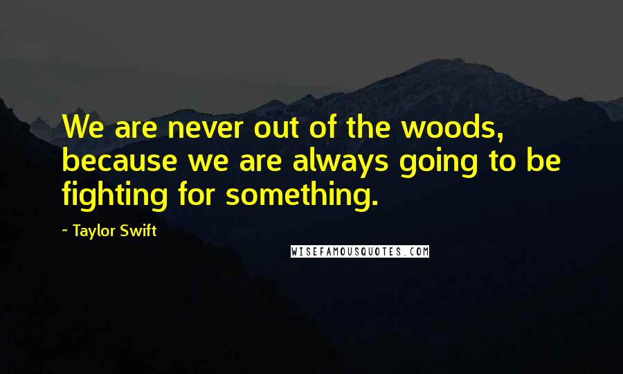 Taylor Swift Quotes: We are never out of the woods, because we are always going to be fighting for something.