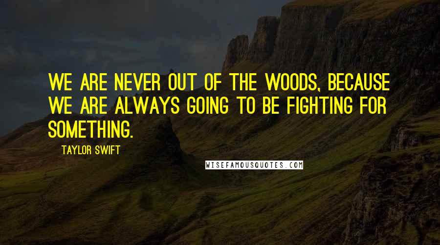 Taylor Swift Quotes: We are never out of the woods, because we are always going to be fighting for something.