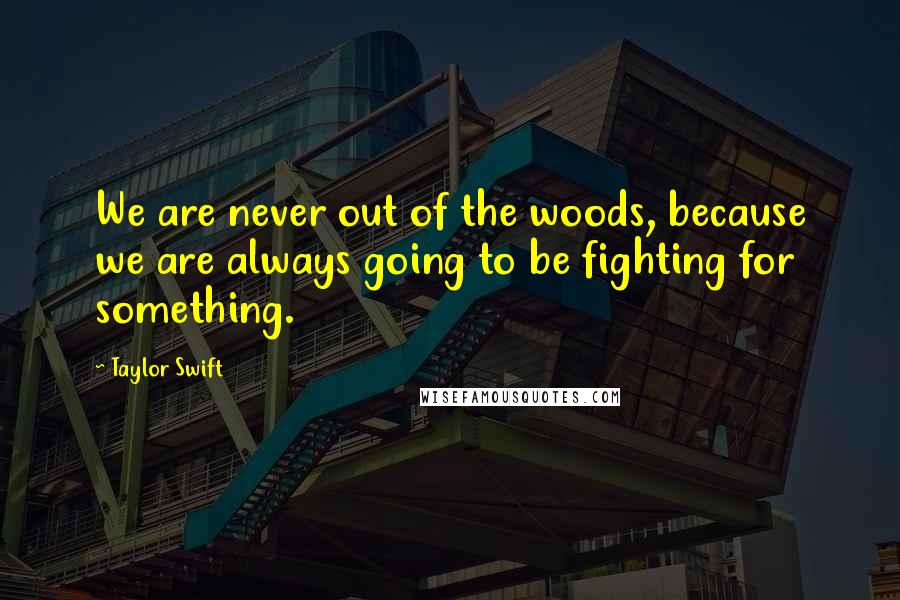 Taylor Swift Quotes: We are never out of the woods, because we are always going to be fighting for something.