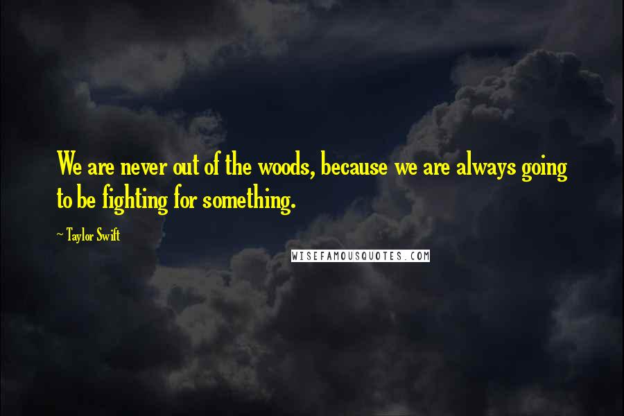 Taylor Swift Quotes: We are never out of the woods, because we are always going to be fighting for something.