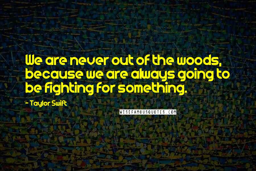 Taylor Swift Quotes: We are never out of the woods, because we are always going to be fighting for something.