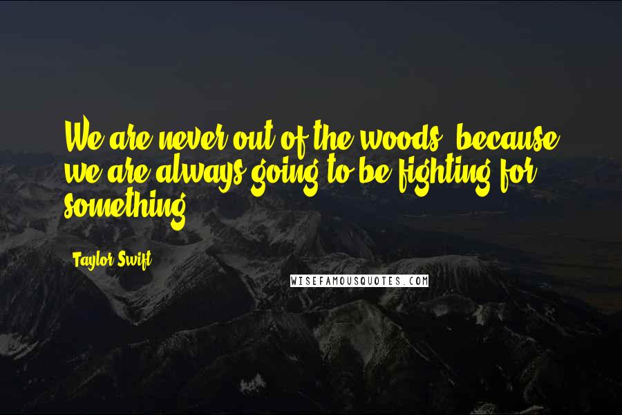 Taylor Swift Quotes: We are never out of the woods, because we are always going to be fighting for something.
