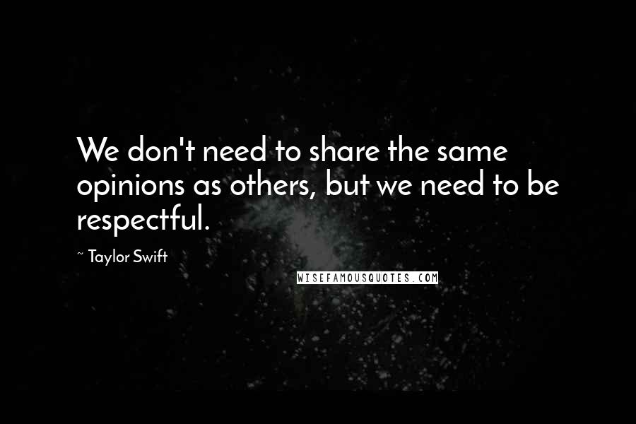 Taylor Swift Quotes: We don't need to share the same opinions as others, but we need to be respectful.