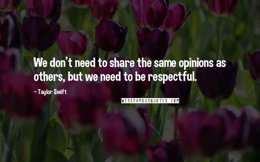 Taylor Swift Quotes: We don't need to share the same opinions as others, but we need to be respectful.