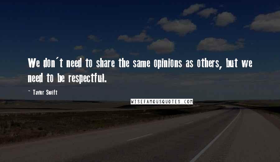 Taylor Swift Quotes: We don't need to share the same opinions as others, but we need to be respectful.