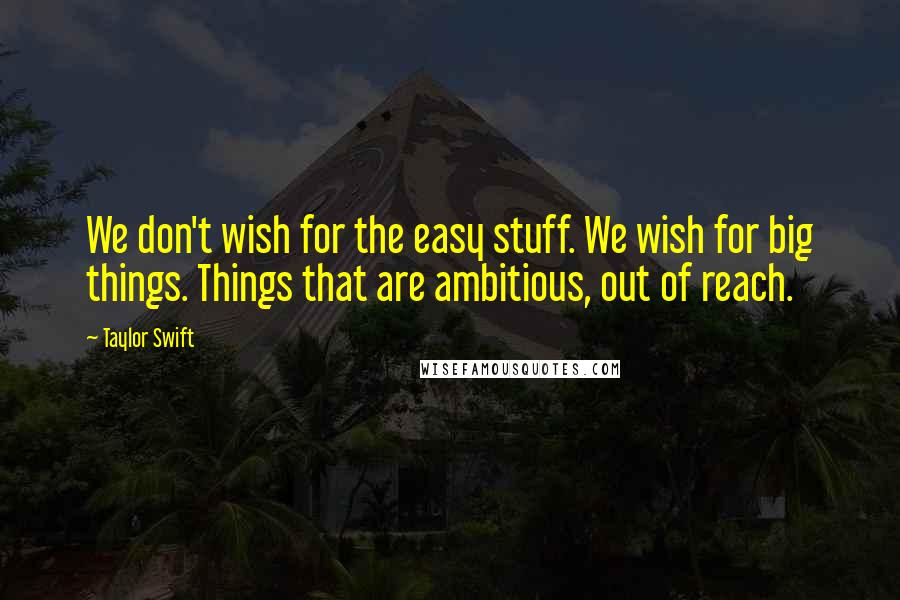 Taylor Swift Quotes: We don't wish for the easy stuff. We wish for big things. Things that are ambitious, out of reach.