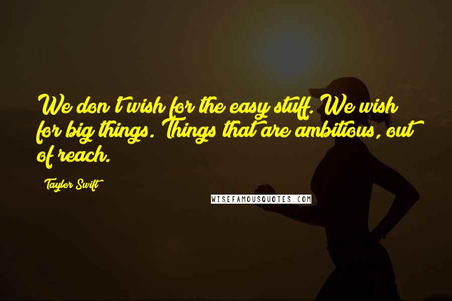 Taylor Swift Quotes: We don't wish for the easy stuff. We wish for big things. Things that are ambitious, out of reach.