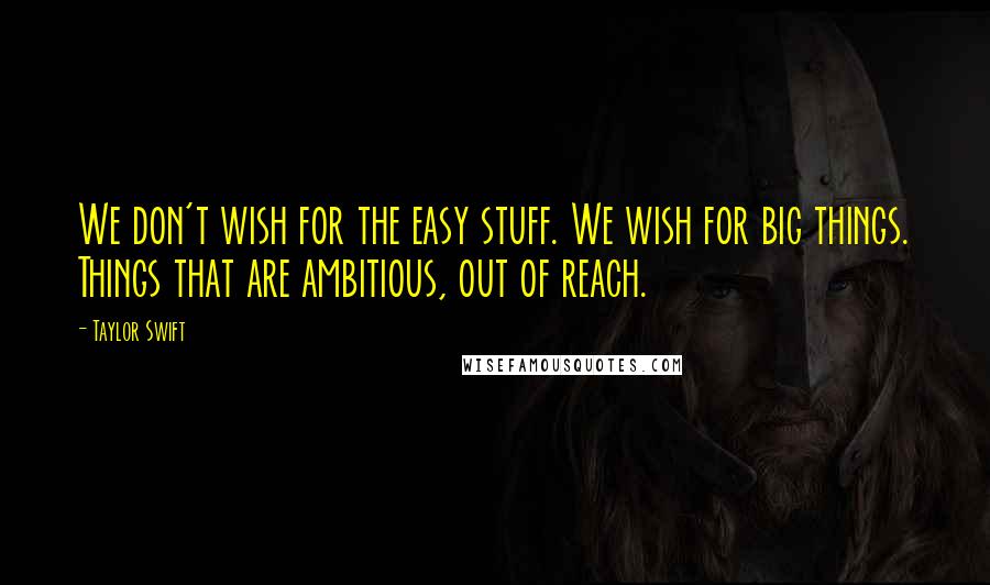 Taylor Swift Quotes: We don't wish for the easy stuff. We wish for big things. Things that are ambitious, out of reach.